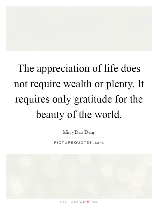 The appreciation of life does not require wealth or plenty. It requires only gratitude for the beauty of the world. Picture Quote #1