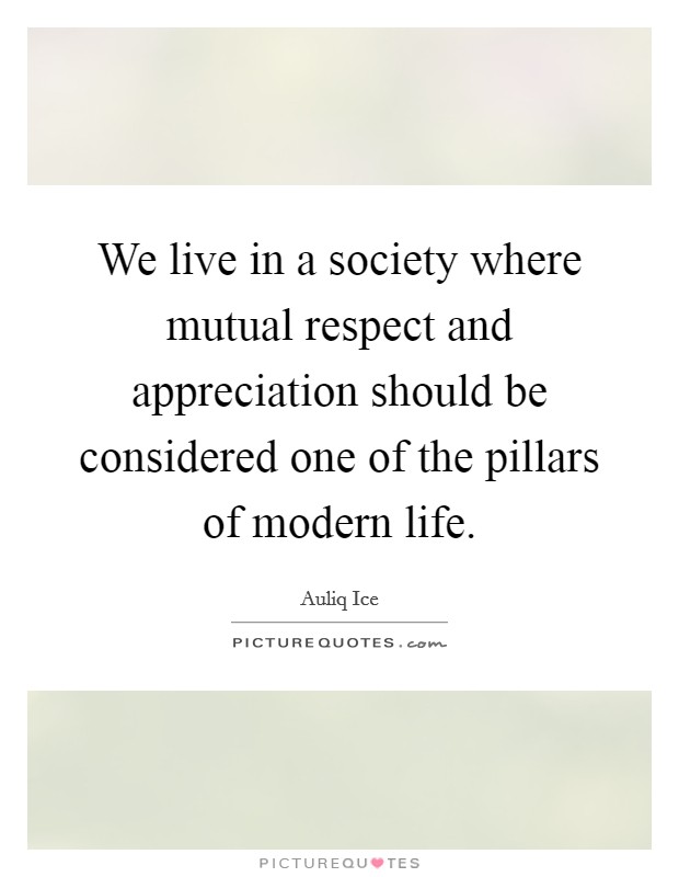 We live in a society where mutual respect and appreciation should be considered one of the pillars of modern life. Picture Quote #1