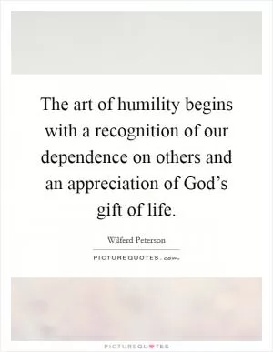 The art of humility begins with a recognition of our dependence on others and an appreciation of God’s gift of life Picture Quote #1