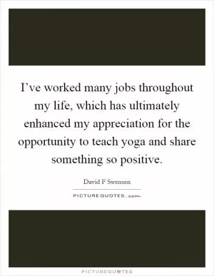 I’ve worked many jobs throughout my life, which has ultimately enhanced my appreciation for the opportunity to teach yoga and share something so positive Picture Quote #1