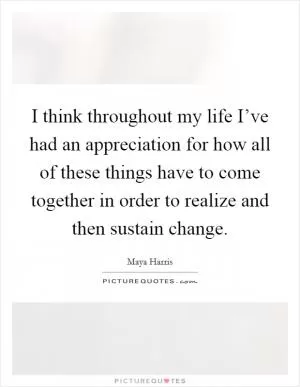 I think throughout my life I’ve had an appreciation for how all of these things have to come together in order to realize and then sustain change Picture Quote #1
