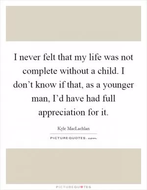 I never felt that my life was not complete without a child. I don’t know if that, as a younger man, I’d have had full appreciation for it Picture Quote #1