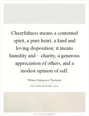 Cheerfulness means a contented spirit, a pure heart, a kind and loving disposition; it means humility and ~ charity, a generous appreciation of others, and a modest opinion of self Picture Quote #1