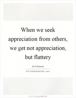 When we seek appreciation from others, we get not appreciation, but flattery Picture Quote #1
