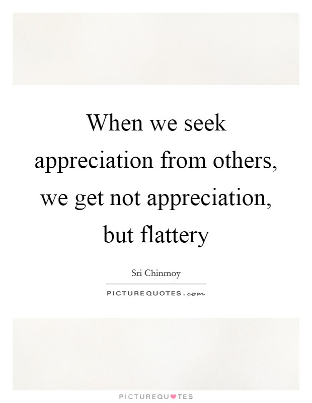 When we seek appreciation from others, we get not appreciation, but flattery Picture Quote #1
