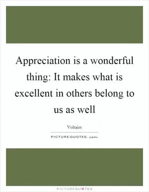 Appreciation is a wonderful thing: It makes what is excellent in others belong to us as well Picture Quote #1