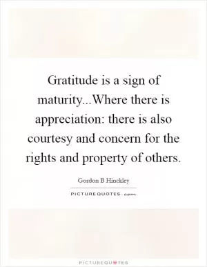 Gratitude is a sign of maturity...Where there is appreciation: there is also courtesy and concern for the rights and property of others Picture Quote #1