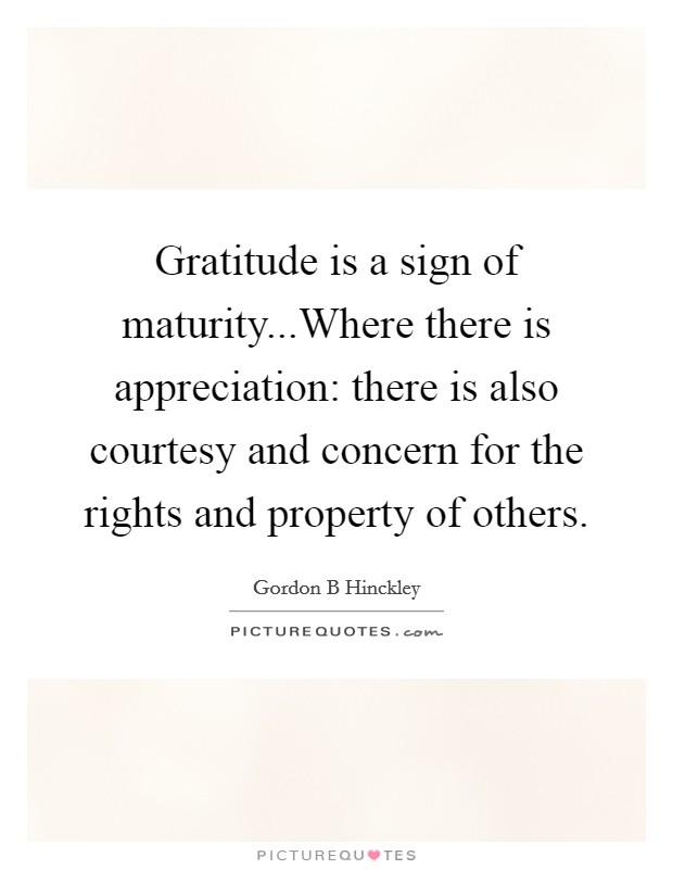 Gratitude is a sign of maturity...Where there is appreciation: there is also courtesy and concern for the rights and property of others. Picture Quote #1