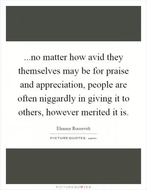 ...no matter how avid they themselves may be for praise and appreciation, people are often niggardly in giving it to others, however merited it is Picture Quote #1