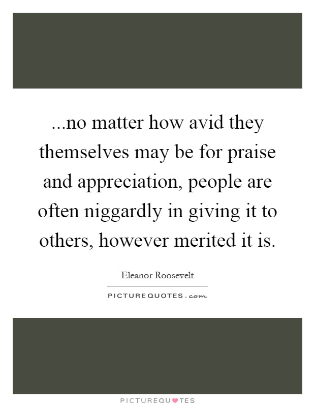 ...no matter how avid they themselves may be for praise and appreciation, people are often niggardly in giving it to others, however merited it is. Picture Quote #1