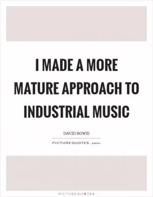I made a more mature approach to industrial music Picture Quote #1