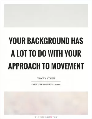 Your background has a lot to do with your approach to movement Picture Quote #1