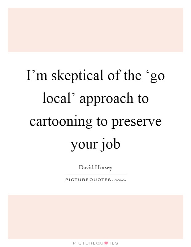 I'm skeptical of the ‘go local' approach to cartooning to preserve your job Picture Quote #1