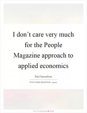 I don’t care very much for the People Magazine approach to applied economics Picture Quote #1