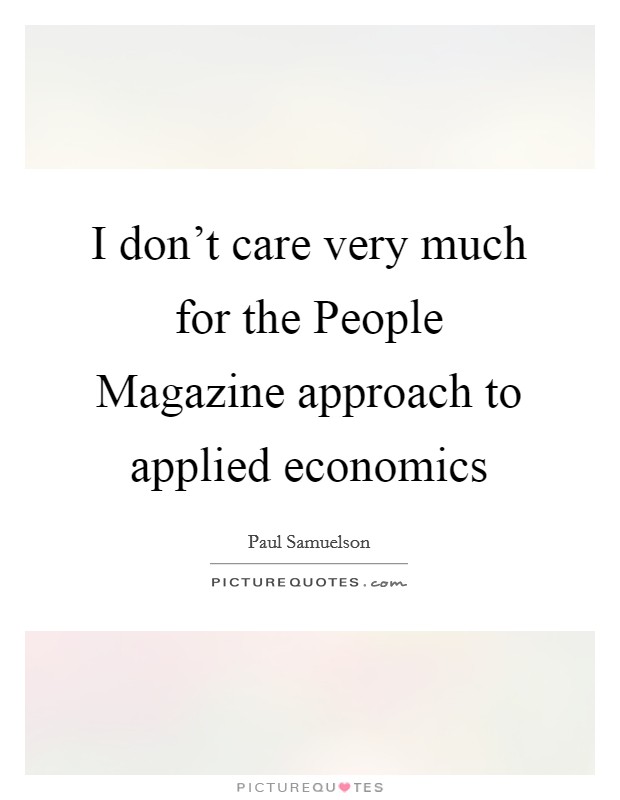 I don’t care very much for the People Magazine approach to applied economics Picture Quote #1