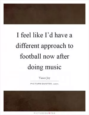 I feel like I’d have a different approach to football now after doing music Picture Quote #1