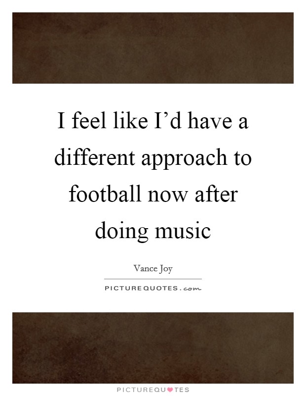 I feel like I'd have a different approach to football now after doing music Picture Quote #1