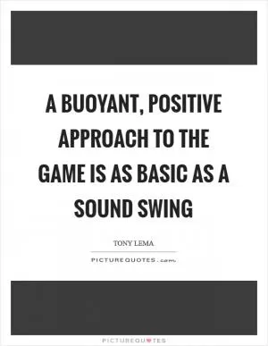 A buoyant, positive approach to the game is as basic as a sound swing Picture Quote #1
