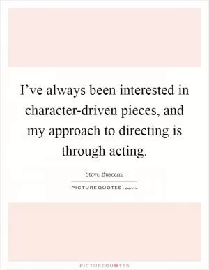 I’ve always been interested in character-driven pieces, and my approach to directing is through acting Picture Quote #1
