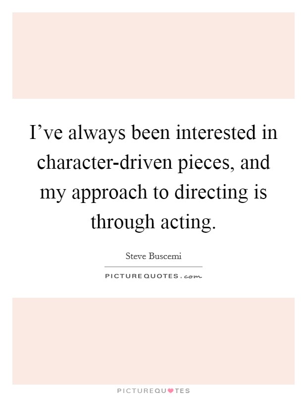 I've always been interested in character-driven pieces, and my approach to directing is through acting. Picture Quote #1