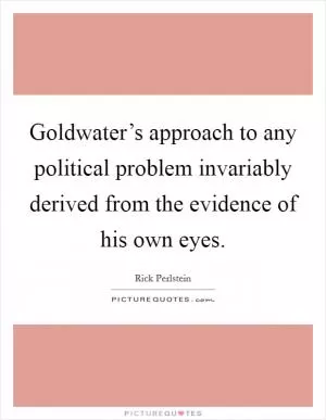 Goldwater’s approach to any political problem invariably derived from the evidence of his own eyes Picture Quote #1