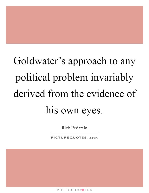Goldwater's approach to any political problem invariably derived from the evidence of his own eyes. Picture Quote #1