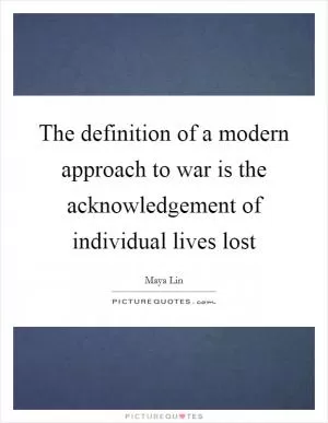 The definition of a modern approach to war is the acknowledgement of individual lives lost Picture Quote #1