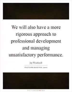 We will also have a more rigorous approach to professional development and managing unsatisfactory performance Picture Quote #1