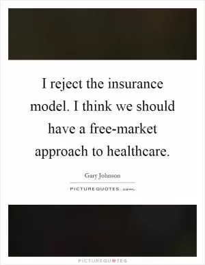 I reject the insurance model. I think we should have a free-market approach to healthcare Picture Quote #1