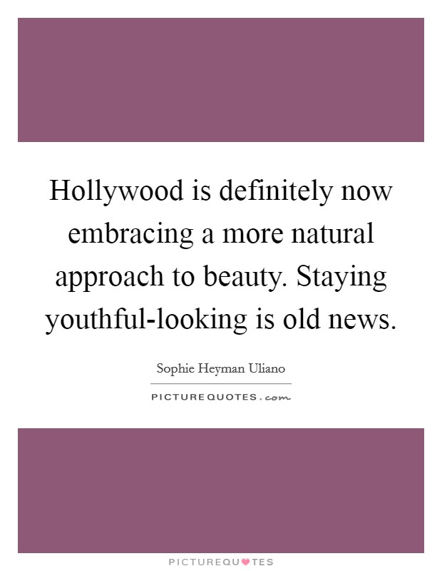 Hollywood is definitely now embracing a more natural approach to beauty. Staying youthful-looking is old news. Picture Quote #1