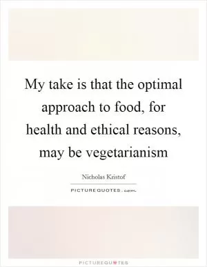 My take is that the optimal approach to food, for health and ethical reasons, may be vegetarianism Picture Quote #1