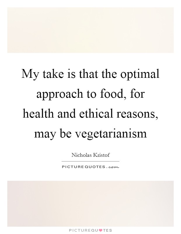 My take is that the optimal approach to food, for health and ethical reasons, may be vegetarianism Picture Quote #1