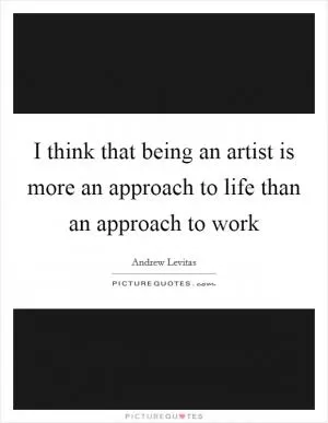 I think that being an artist is more an approach to life than an approach to work Picture Quote #1