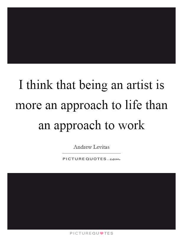 I think that being an artist is more an approach to life than an approach to work Picture Quote #1