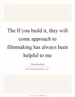 The If you build it, they will come approach to filmmaking has always been helpful to me Picture Quote #1