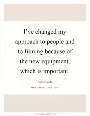 I’ve changed my approach to people and to filming because of the new equipment, which is important Picture Quote #1