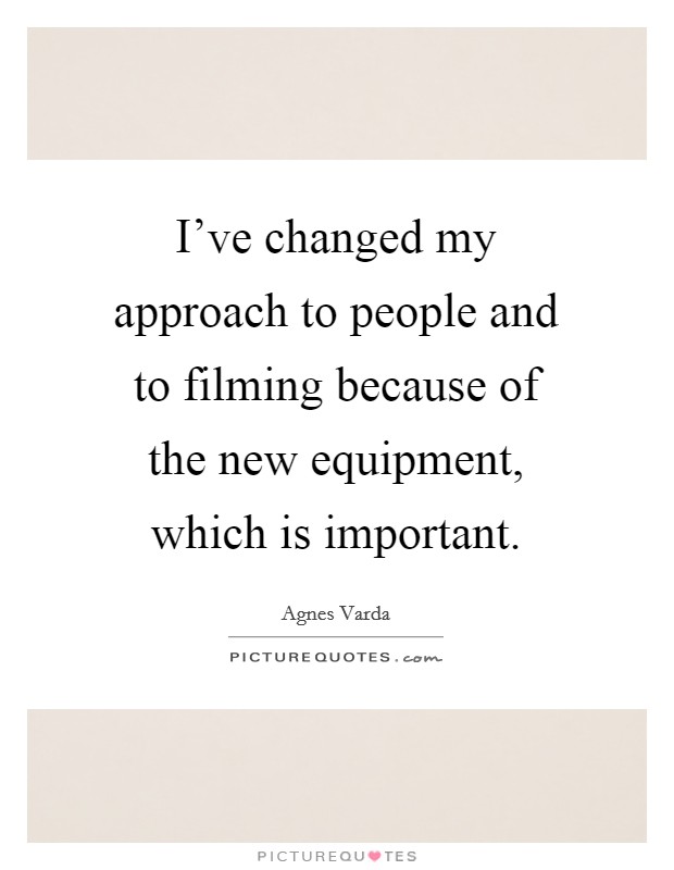 I've changed my approach to people and to filming because of the new equipment, which is important. Picture Quote #1