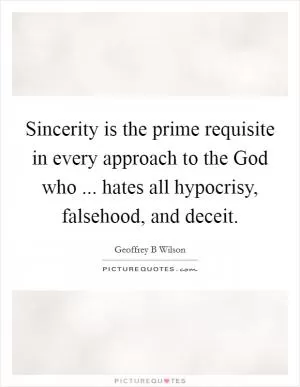 Sincerity is the prime requisite in every approach to the God who ... hates all hypocrisy, falsehood, and deceit Picture Quote #1