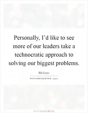 Personally, I’d like to see more of our leaders take a technocratic approach to solving our biggest problems Picture Quote #1