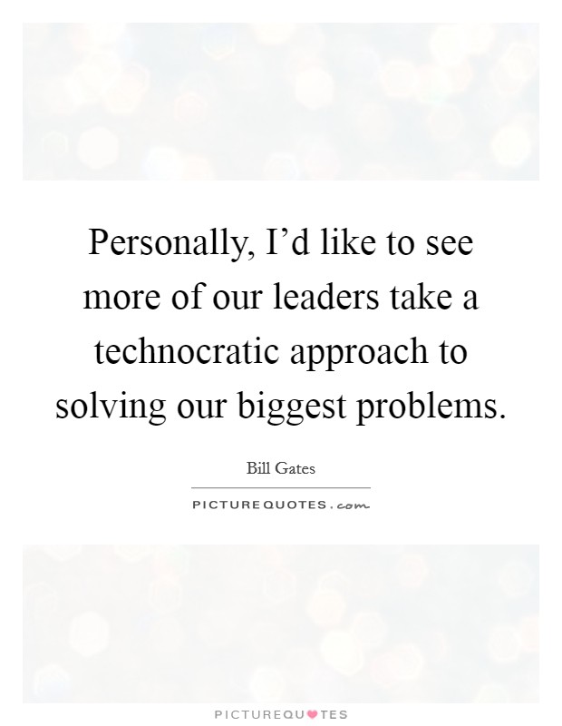 Personally, I'd like to see more of our leaders take a technocratic approach to solving our biggest problems. Picture Quote #1