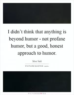 I didn’t think that anything is beyond humor - not profane humor, but a good, honest approach to humor Picture Quote #1