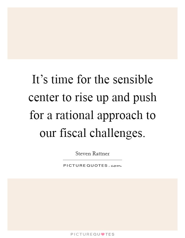 It's time for the sensible center to rise up and push for a rational approach to our fiscal challenges. Picture Quote #1