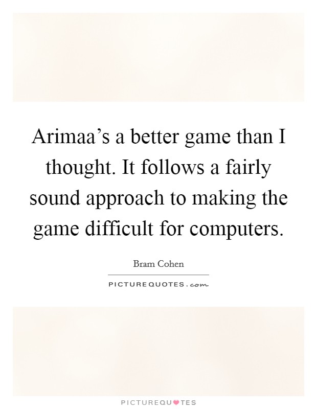 Arimaa's a better game than I thought. It follows a fairly sound approach to making the game difficult for computers. Picture Quote #1