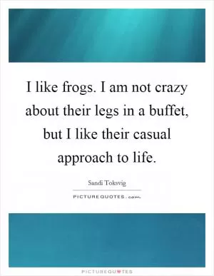 I like frogs. I am not crazy about their legs in a buffet, but I like their casual approach to life Picture Quote #1