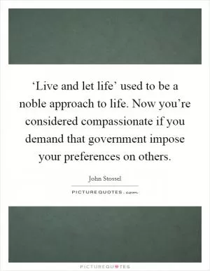 ‘Live and let life’ used to be a noble approach to life. Now you’re considered compassionate if you demand that government impose your preferences on others Picture Quote #1