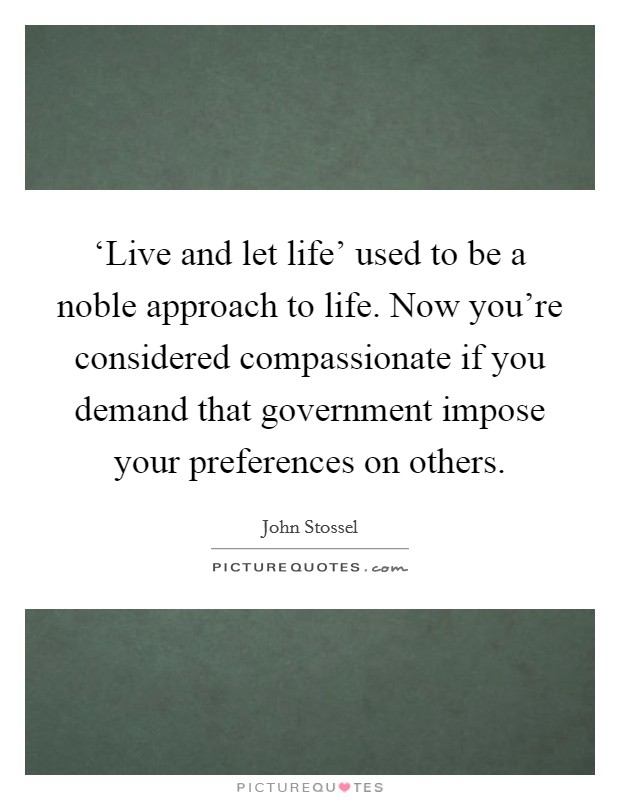 ‘Live and let life' used to be a noble approach to life. Now you're considered compassionate if you demand that government impose your preferences on others. Picture Quote #1