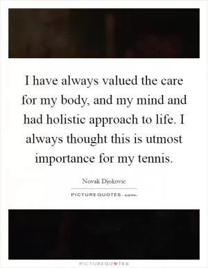 I have always valued the care for my body, and my mind and had holistic approach to life. I always thought this is utmost importance for my tennis Picture Quote #1