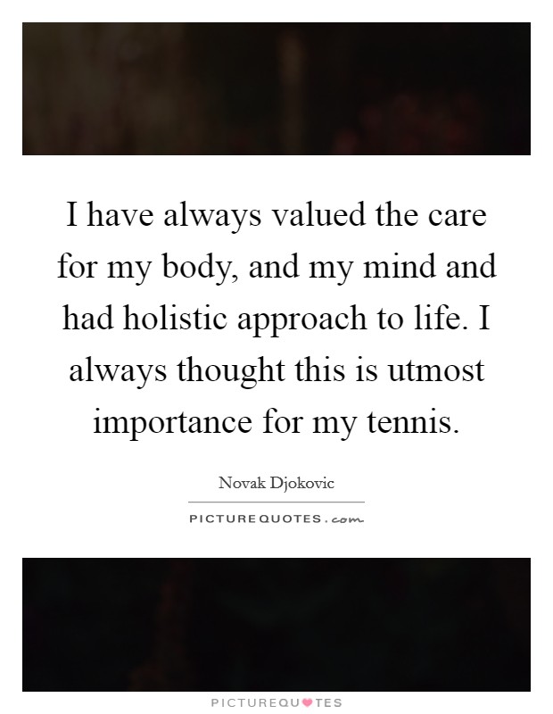 I have always valued the care for my body, and my mind and had holistic approach to life. I always thought this is utmost importance for my tennis. Picture Quote #1