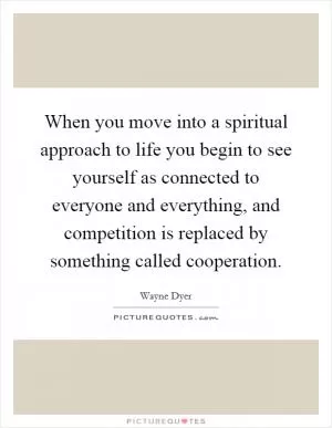 When you move into a spiritual approach to life you begin to see yourself as connected to everyone and everything, and competition is replaced by something called cooperation Picture Quote #1
