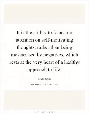 It is the ability to focus our attention on self-motivating thoughts, rather than being mesmerised by negatives, which rests at the very heart of a healthy approach to life Picture Quote #1